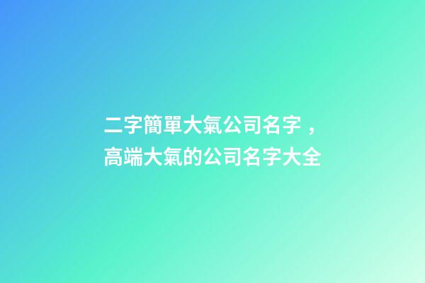 二字簡單大氣公司名字，高端大氣的公司名字大全-第1張-公司起名-玄機派